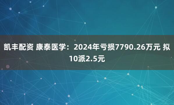凯丰配资 康泰医学：2024年亏损7790.26万元 拟10派2.5元