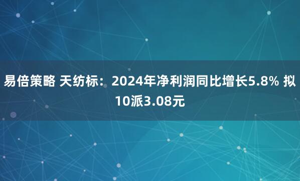 易倍策略 天纺标：2024年净利润同比增长5.8% 拟10派3.08元