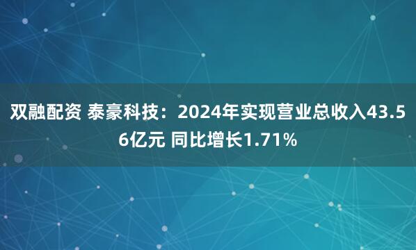 双融配资 泰豪科技：2024年实现营业总收入43.56亿元 同比增长1.71%