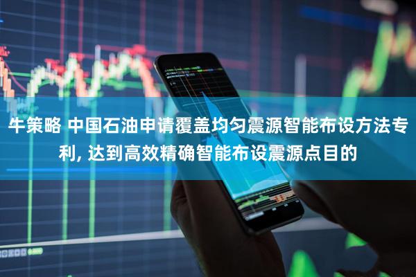 牛策略 中国石油申请覆盖均匀震源智能布设方法专利, 达到高效精确智能布设震源点目的