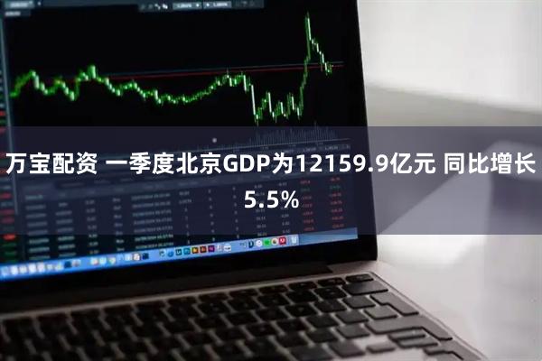 万宝配资 一季度北京GDP为12159.9亿元 同比增长5.5%