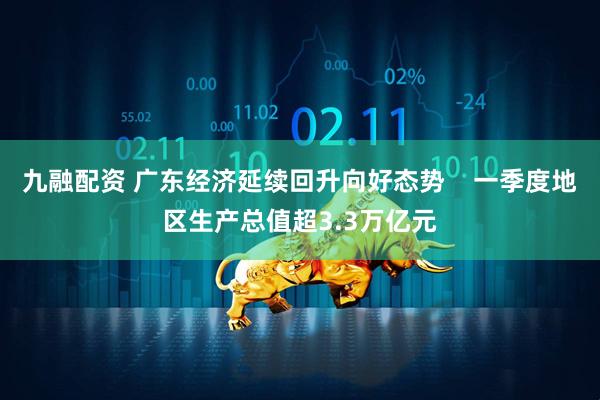 九融配资 广东经济延续回升向好态势    一季度地区生产总值超3.3万亿元