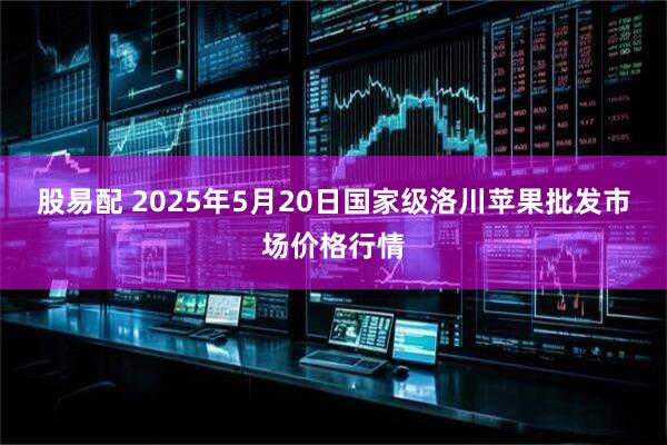 股易配 2025年5月20日国家级洛川苹果批发市场价格行情