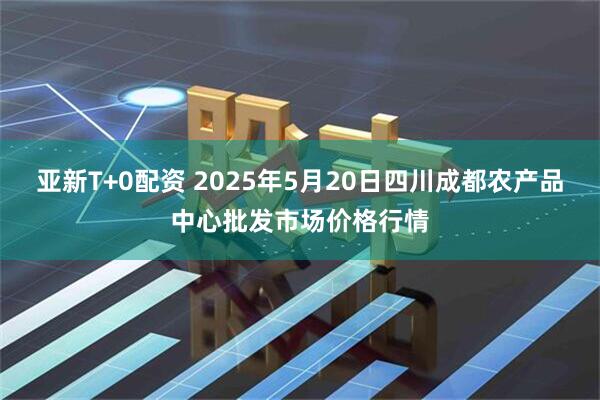 亚新T+0配资 2025年5月20日四川成都农产品中心批发市场价格行情