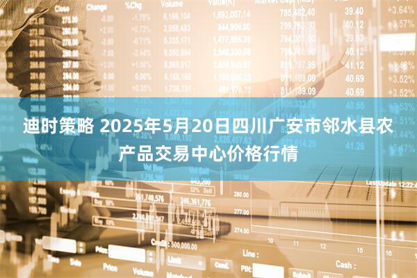 迪时策略 2025年5月20日四川广安市邻水县农产品交易中心价格行情