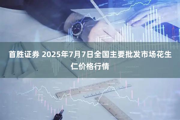 首胜证券 2025年7月7日全国主要批发市场花生仁价格行情