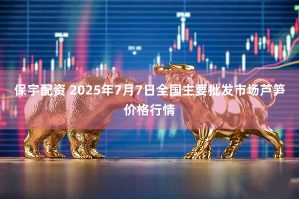 保宇配资 2025年7月7日全国主要批发市场芦笋价格行情