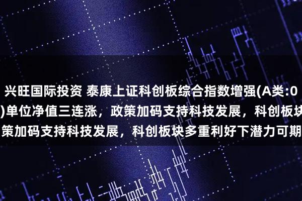 兴旺国际投资 泰康上证科创板综合指数增强(A类:023970;C类:023971)单位净值三连涨，政策加码支持科技发展，科创板块多重利好下潜力可期