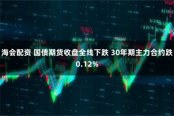 海会配资 国债期货收盘全线下跌 30年期主力合约跌0.12%