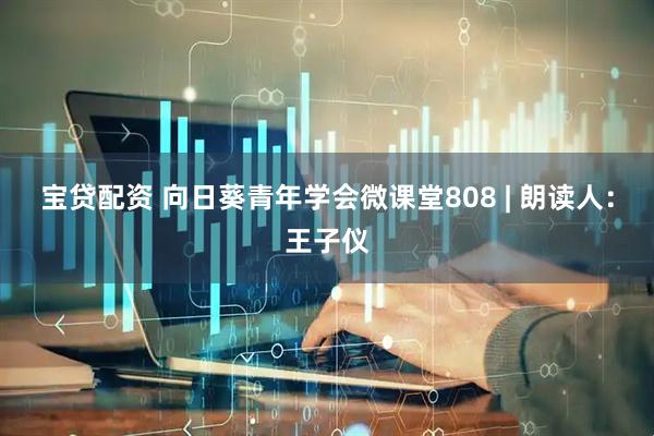 宝贷配资 向日葵青年学会微课堂808 | 朗读人：王子仪