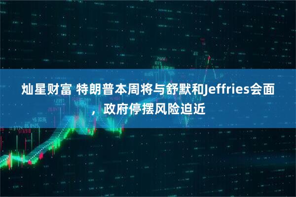 灿星财富 特朗普本周将与舒默和Jeffries会面，政府停摆风险迫近
