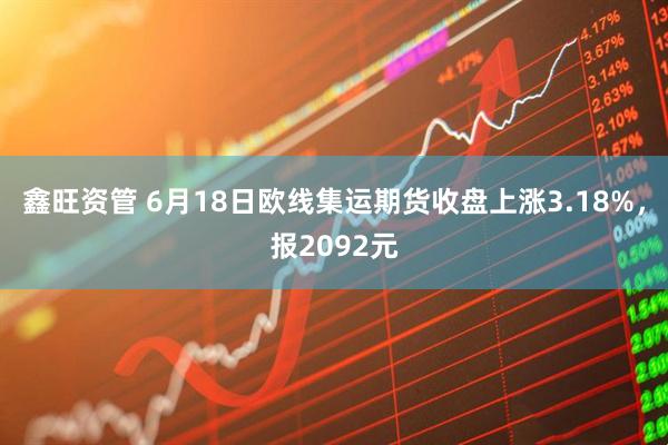 鑫旺资管 6月18日欧线集运期货收盘上涨3.18%，报2092元