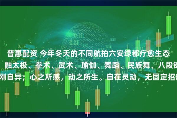 普惠配资 今年冬天的不同航拍六安绿都疗愈生态园圣愈心舞。圣愈心舞，融太极、拳术、武术、瑜伽、舞蹈、民族舞、八段锦之劲。人各有韵，柔刚自异；心之所感，动之所生。自在灵动，无固定招数，不逐形美，唯随气感，不妄创新。气通血行，经络舒达，于身大益。