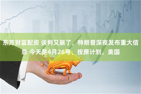 东方财富配资 谈判又崩了，特朗普深夜发布重大信息 今天是4月26号，按原计划，美国